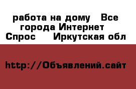 работа на дому - Все города Интернет » Спрос   . Иркутская обл.